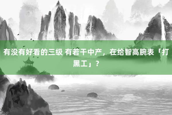 有没有好看的三级 有若干中产，在给智高腕表「打黑工」？