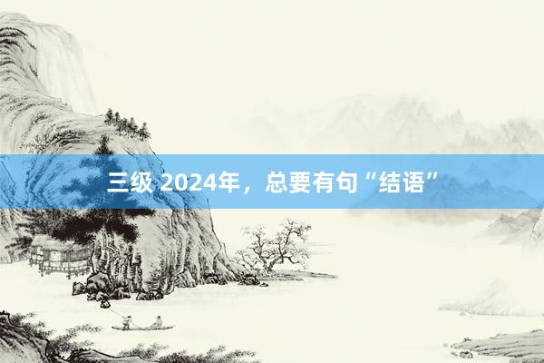 三级 2024年，总要有句“结语”