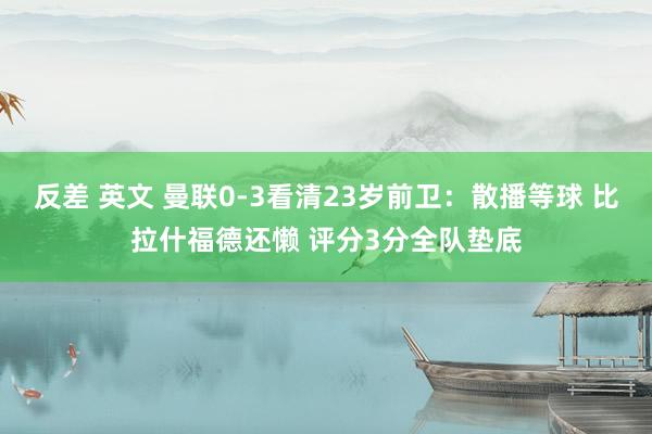 反差 英文 曼联0-3看清23岁前卫：散播等球 比拉什福德还懒 评分3分全队垫底