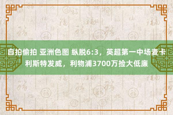 自拍偷拍 亚洲色图 纵脱6:3，英超第一中场麦卡利斯特发威，利物浦3700万捡大低廉