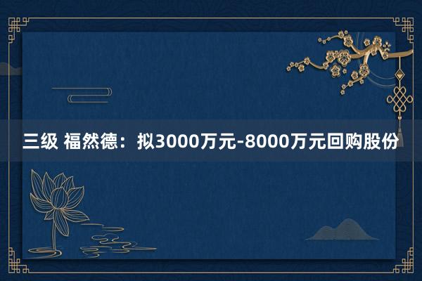 三级 福然德：拟3000万元-8000万元回购股份