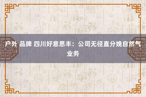 户外 品牌 四川好意思丰：公司无径直分娩自然气业务