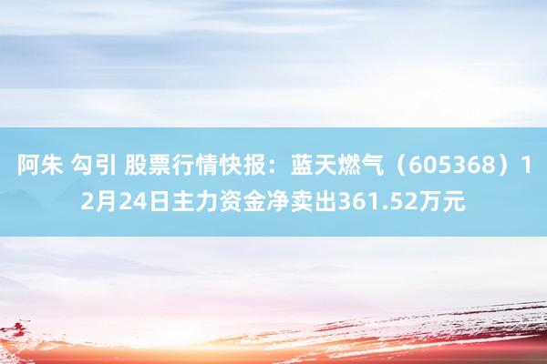 阿朱 勾引 股票行情快报：蓝天燃气（605368）12月24日主力资金净卖出361.52万元