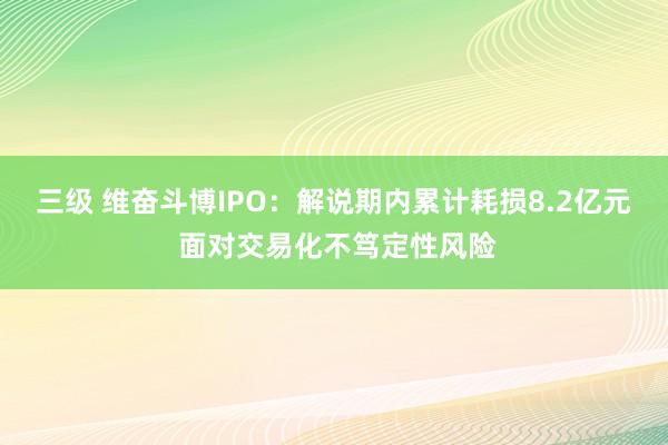 三级 维奋斗博IPO：解说期内累计耗损8.2亿元 面对交易化