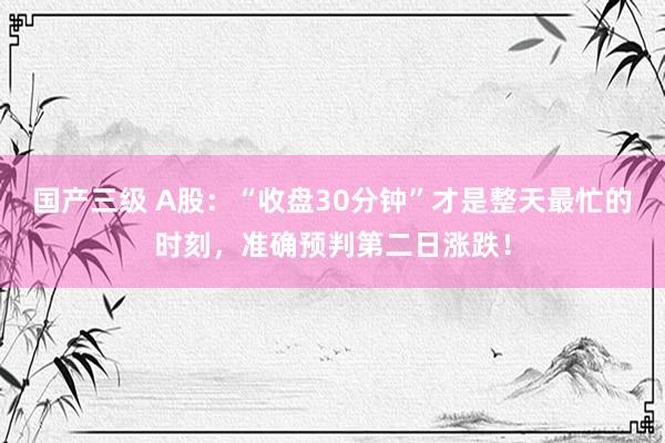 国产三级 A股：“收盘30分钟”才是整天最忙的时刻，准确预判