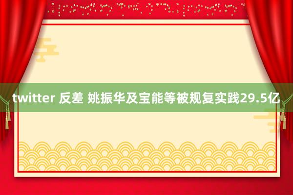 twitter 反差 姚振华及宝能等被规复实践29.5亿