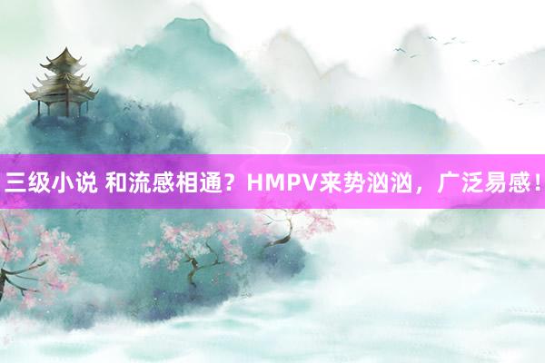 三级小说 和流感相通？HMPV来势汹汹，广泛易感！