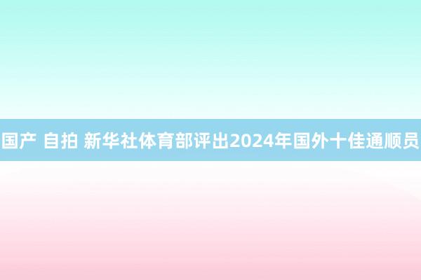 国产 自拍 新华社体育部评出2024年国外十佳通顺员