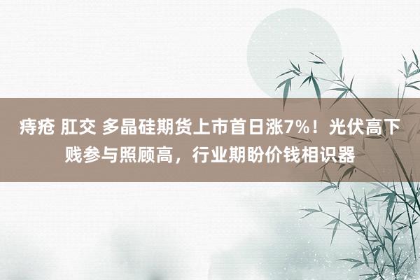 痔疮 肛交 多晶硅期货上市首日涨7%！光伏高下贱参与照顾高，