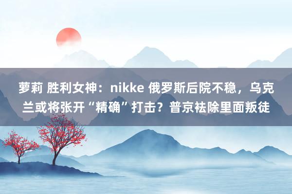 萝莉 胜利女神：nikke 俄罗斯后院不稳，乌克兰或将张开“