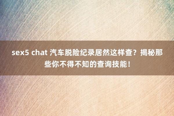 sex5 chat 汽车脱险纪录居然这样查？揭秘那些你不得不