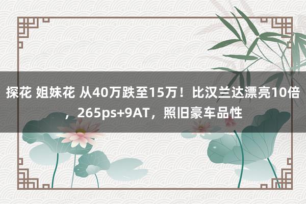 探花 姐妹花 从40万跌至15万！比汉兰达漂亮10倍，265ps+9AT，照旧豪车品性