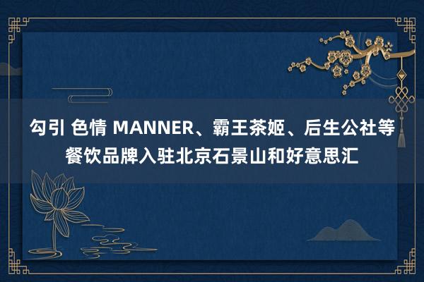 勾引 色情 MANNER、霸王茶姬、后生公社等餐饮品牌入驻北京石景山和好意思汇