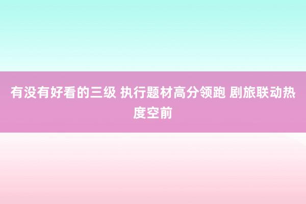 有没有好看的三级 执行题材高分领跑 剧旅联动热度空前