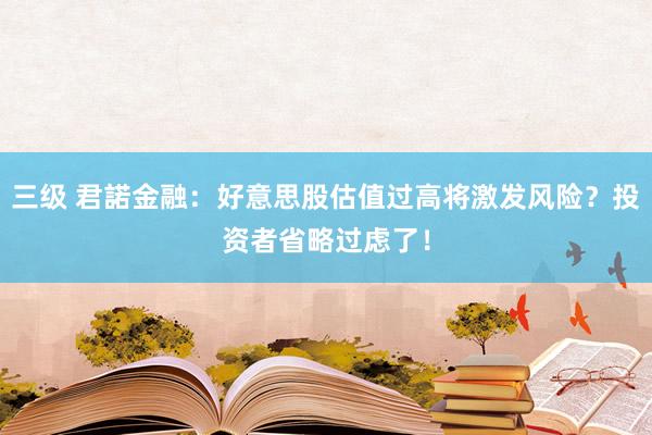 三级 君諾金融：好意思股估值过高将激发风险？投资者省略过虑了！