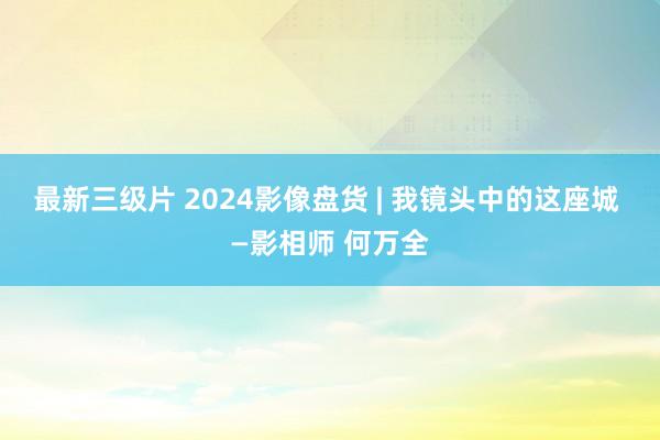 最新三级片 2024影像盘货 | 我镜头中的这座城 —影相师