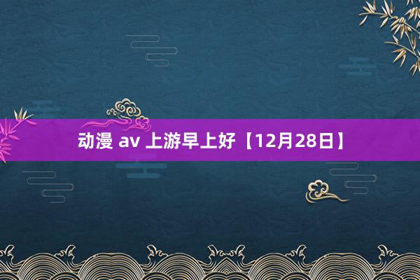 动漫 av 上游早上好【12月28日】