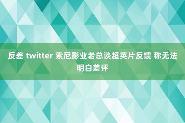 反差 twitter 索尼影业老总谈超英片反馈 称无法明白差