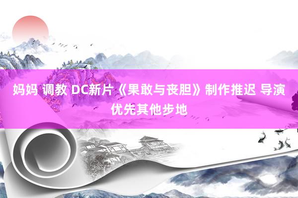 妈妈 调教 DC新片《果敢与丧胆》制作推迟 导演优先其他步地