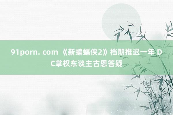 91porn. com 《新蝙蝠侠2》档期推迟一年 DC掌权