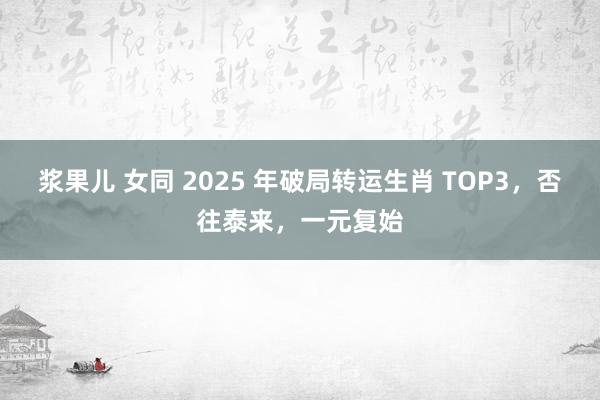 浆果儿 女同 2025 年破局转运生肖 TOP3，否往泰来，一元复始