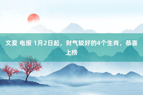 文爱 电报 1月2日起，财气较好的4个生肖，恭喜上榜