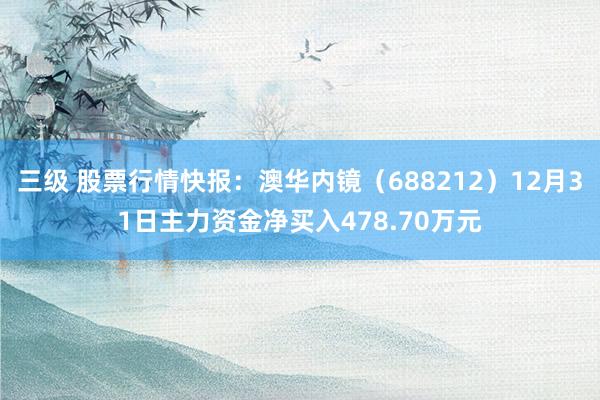 三级 股票行情快报：澳华内镜（688212）12月31日主力资金净买入478.70万元