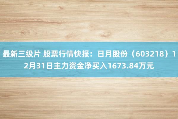 最新三级片 股票行情快报：日月股份（603218）12月31日主力资金净买入1673.84万元