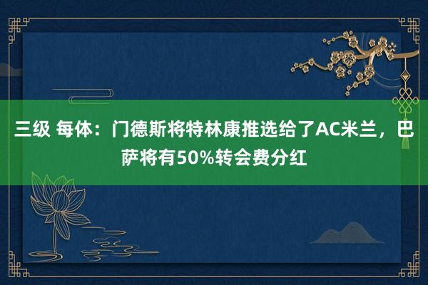 三级 每体：门德斯将特林康推选给了AC米兰，巴萨将有50%转会费分红