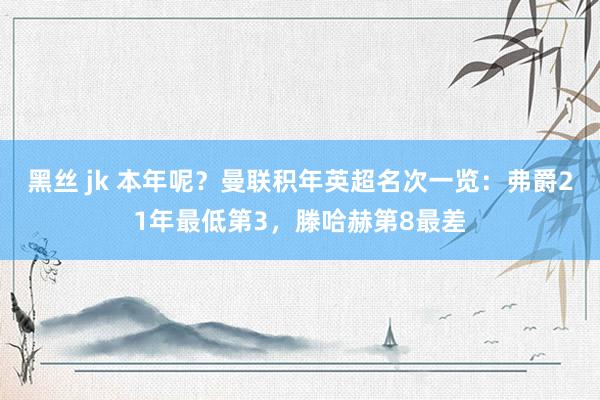 黑丝 jk 本年呢？曼联积年英超名次一览：弗爵21年最低第3，滕哈赫第8最差