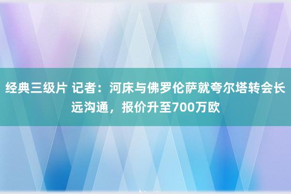 经典三级片 记者：河床与佛罗伦萨就夸尔塔转会长远沟通，报价升至700万欧