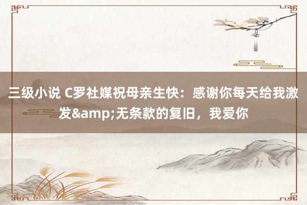 三级小说 C罗社媒祝母亲生快：感谢你每天给我激发&无条款的复旧，我爱你