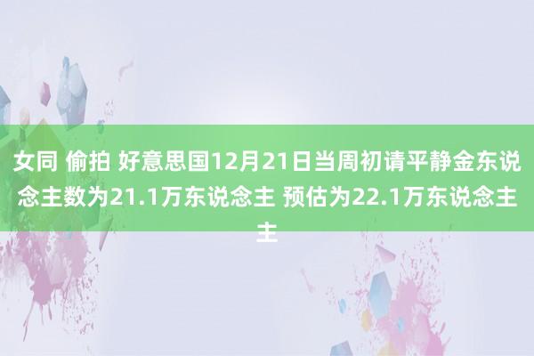 女同 偷拍 好意思国12月21日当周初请平静金东说念主数为21.1万东说念主 预估为22.1万东说念主