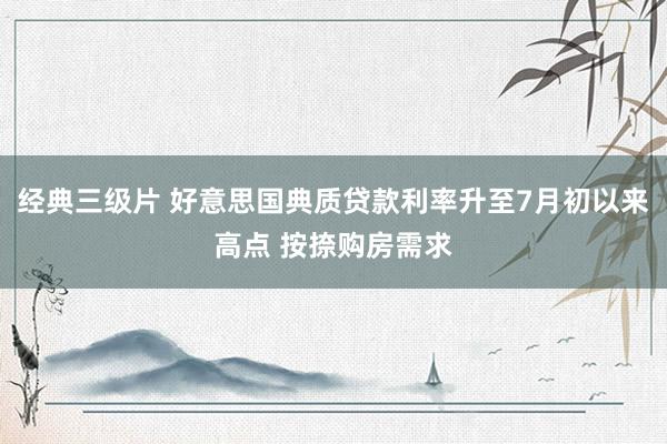 经典三级片 好意思国典质贷款利率升至7月初以来高点 按捺购房需求