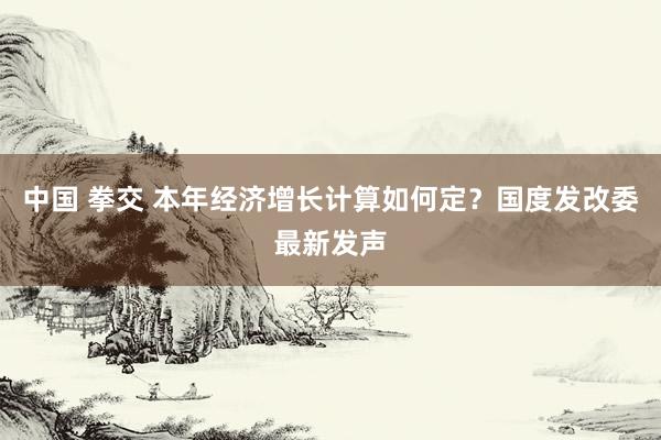 中国 拳交 本年经济增长计算如何定？国度发改委最新发声