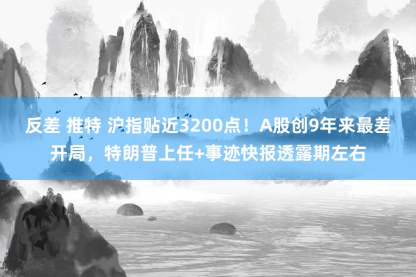 反差 推特 沪指贴近3200点！A股创9年来最差开局，特朗普