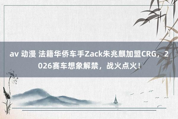 av 动漫 法籍华侨车手Zack朱兆麒加盟CRG，2026赛