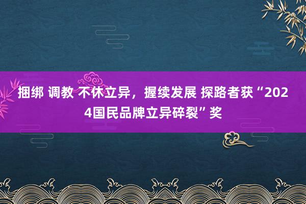 捆绑 调教 不休立异，握续发展 探路者获“2024国民品牌立异碎裂”奖