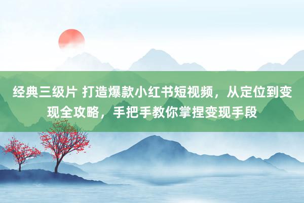 经典三级片 打造爆款小红书短视频，从定位到变现全攻略，手把手教你掌捏变现手段