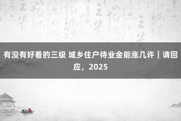 有没有好看的三级 城乡住户待业金能涨几许｜请回应，2025