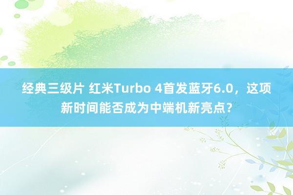 经典三级片 红米Turbo 4首发蓝牙6.0，这项新时间能否