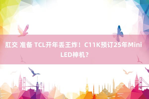 肛交 准备 TCL开年丢王炸！C11K预订25年Mini L