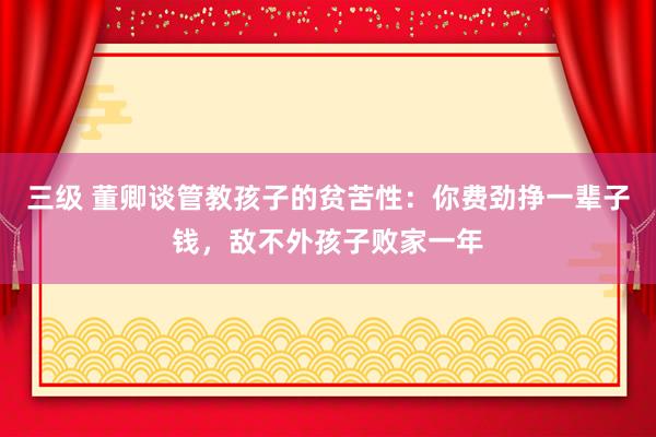 三级 董卿谈管教孩子的贫苦性：你费劲挣一辈子钱，敌不外孩子败