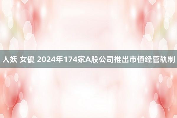 人妖 女優 2024年174家A股公司推出市值经管轨制