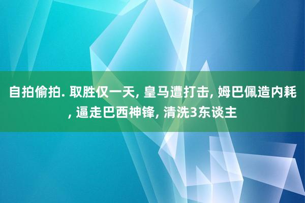 自拍偷拍. 取胜仅一天， 皇马遭打击， 姆巴佩造内耗， 逼走巴西神锋， 清洗3东谈主