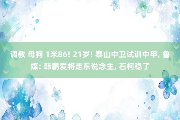 调教 母狗 1米86! 21岁! 泰山中卫试训中甲, 鲁媒: