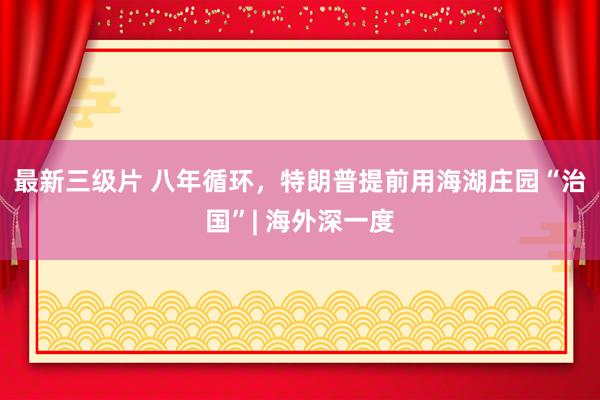 最新三级片 八年循环，特朗普提前用海湖庄园“治国”| 海外深