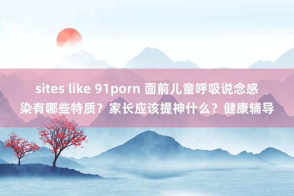 sites like 91porn 面前儿童呼吸说念感染有哪