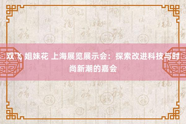 双飞 姐妹花 上海展览展示会：探索改进科技与时尚新潮的嘉会