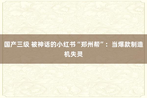 国产三级 被神话的小红书“郑州帮”：当爆款制造机失灵